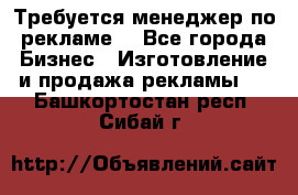 Требуется менеджер по рекламе! - Все города Бизнес » Изготовление и продажа рекламы   . Башкортостан респ.,Сибай г.